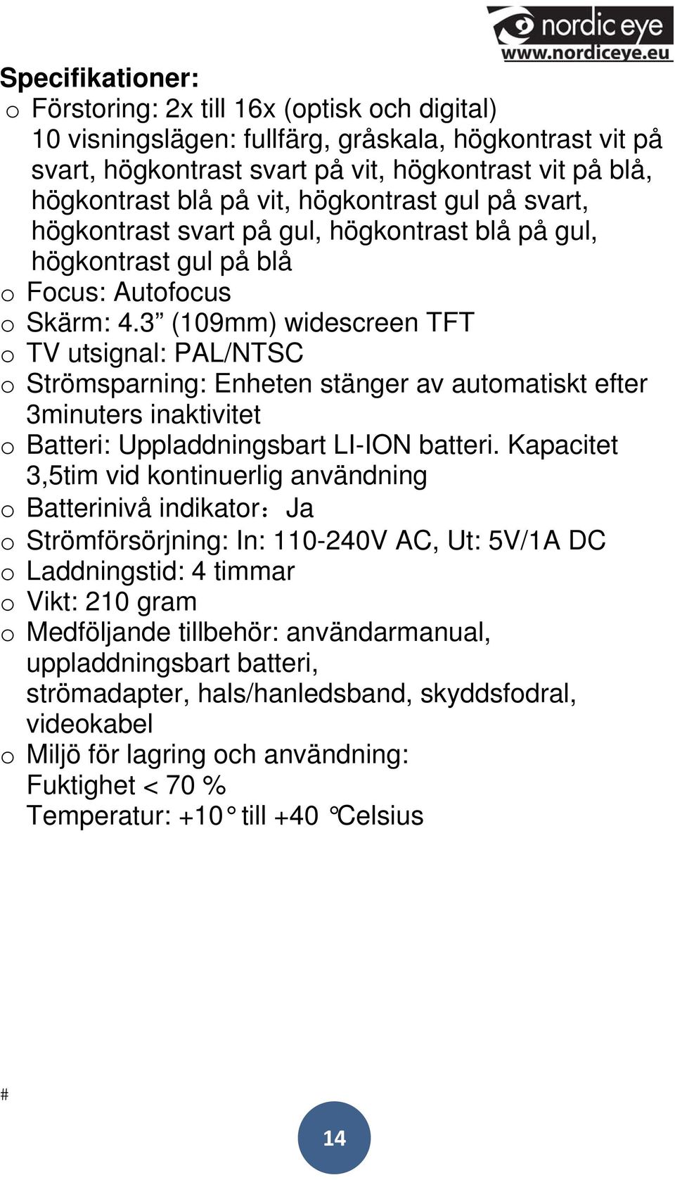 3 (109mm) widescreen TFT o TV utsignal: PAL/NTSC o Strömsparning: Enheten stänger av automatiskt efter 3minuters inaktivitet o Batteri: Uppladdningsbart LI-ION batteri.