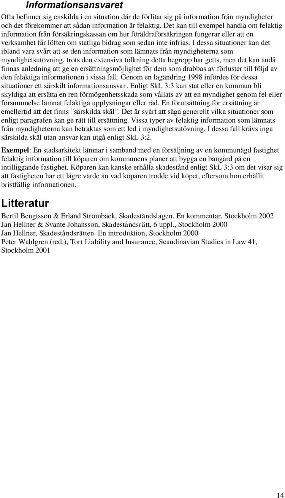 I dessa situationer kan det ibland vara svårt att se den information som lämnats från myndigheterna som myndighetsutövning, trots den extensiva tolkning detta begrepp har getts, men det kan ändå