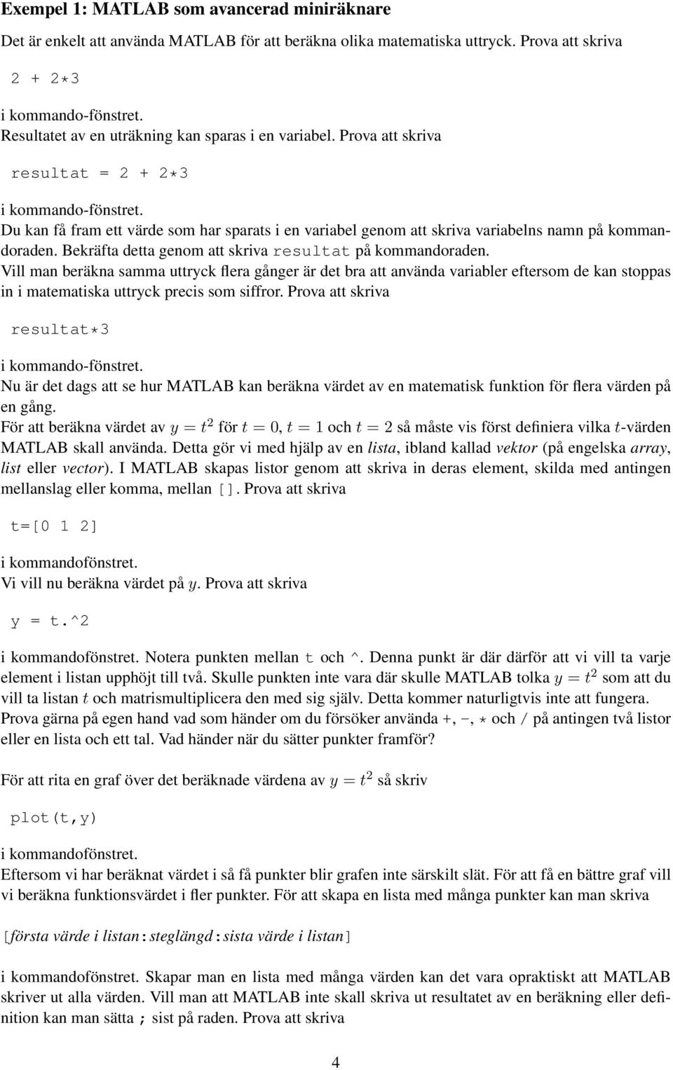 Du kan få fram ett värde som har sparats i en variabel genom att skriva variabelns namn på kommandoraden. Bekräfta detta genom att skriva resultat på kommandoraden.