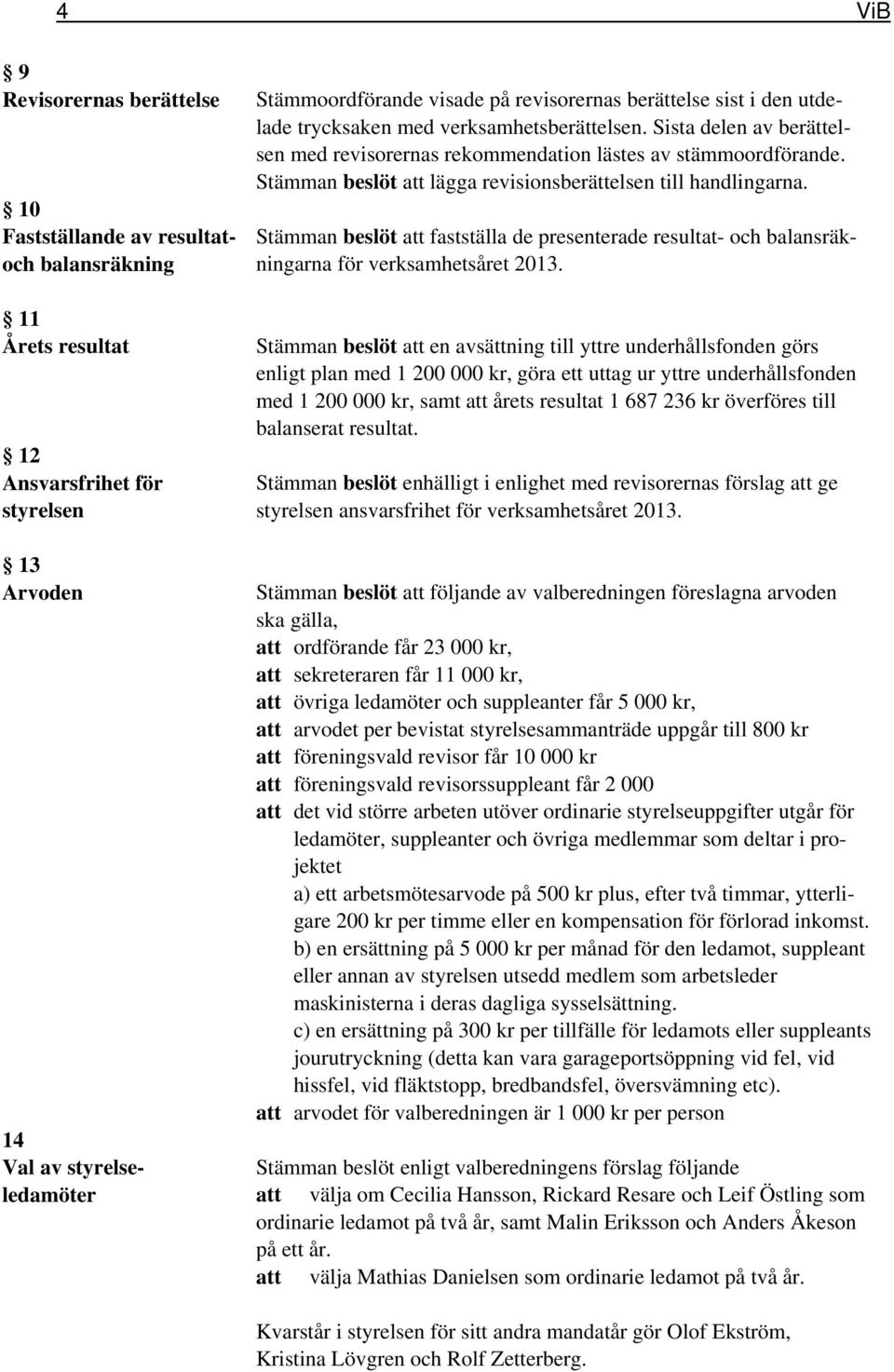 Stämman beslöt att lägga revisionsberättelsen till handlingarna. Stämman beslöt att fastställa de presenterade resultat- och balansräkningarna för verksamhetsåret 2013.