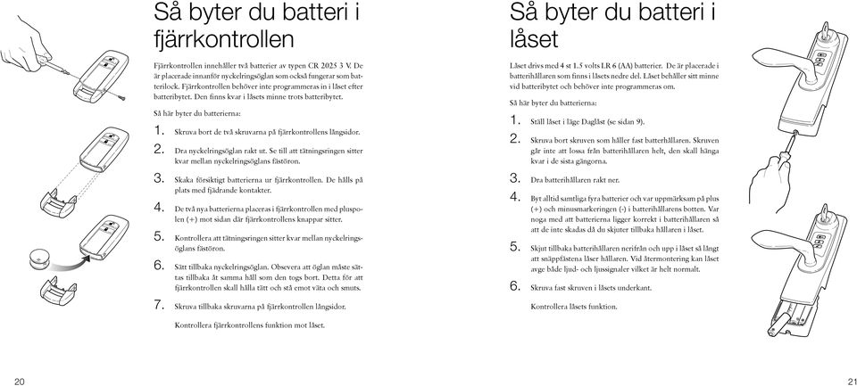 Skruva bort de två skruvarna på fjärrkontrollens långsidor. 2. Dra nyckelringsöglan rakt ut. Se till att tätningsringen sitter kvar mellan nyckelringsöglans fästöron. 3.