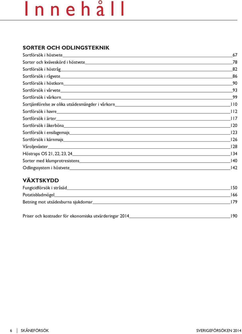 Sortförsök i ensilagemajs 123 Sortförsök i kärnmajs 126 Våroljeväxter 128 Höstraps OS 21, 22, 23, 24 134 Sorter med klumprotresistens 140 Odlingssystem i höstvete 142 VÄXTSKYDD
