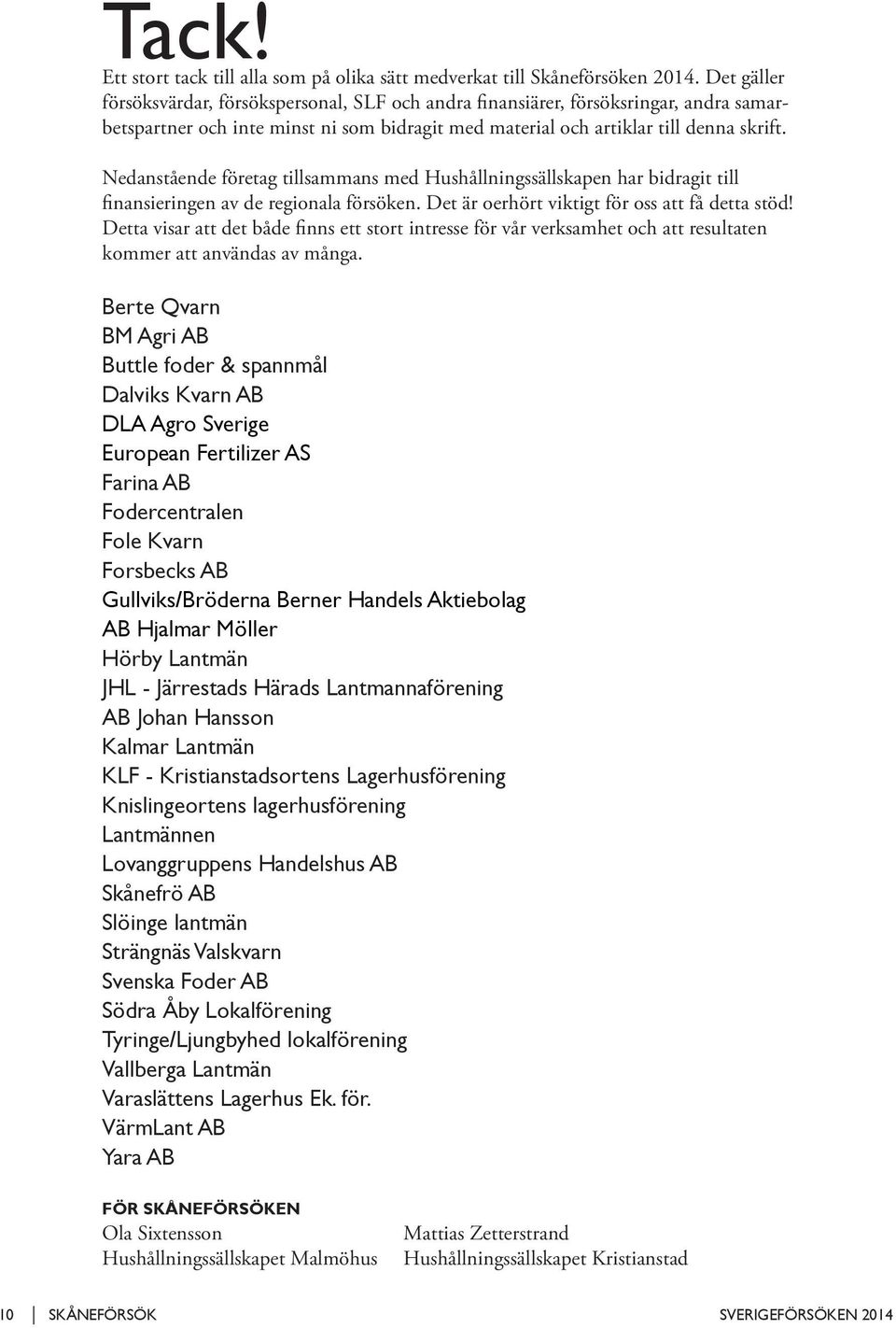 Nedanstående företag tillsammans med Hushållningssällskapen har bidragit till finansieringen av de regionala försöken. Det är oerhört viktigt för oss att få detta stöd!