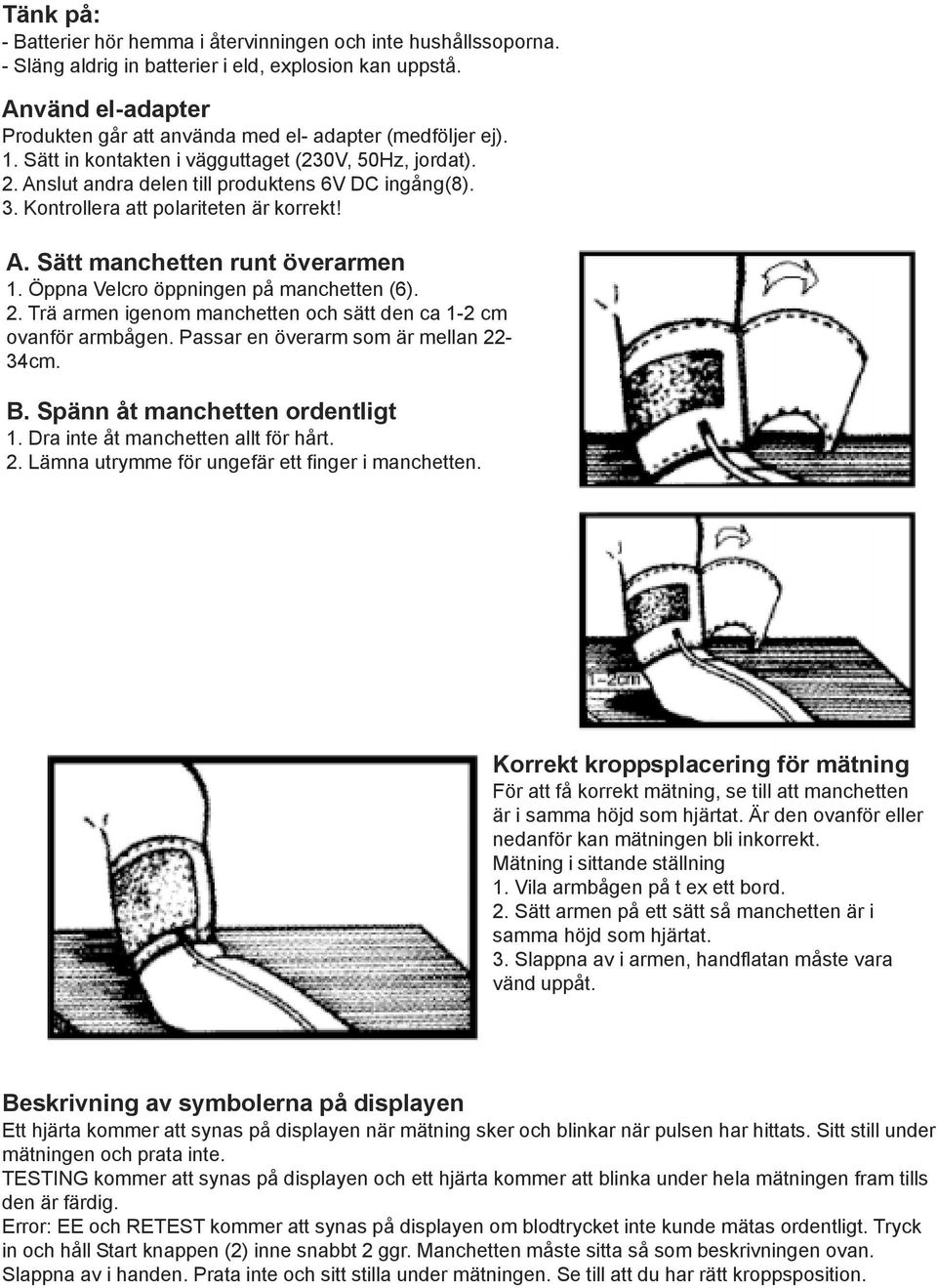Kontrollera att polariteten är korrekt! A. Sätt manchetten runt överarmen 1. Öppna Velcro öppningen på manchetten (6). 2. Trä armen igenom manchetten och sätt den ca 1-2 cm ovanför armbågen.