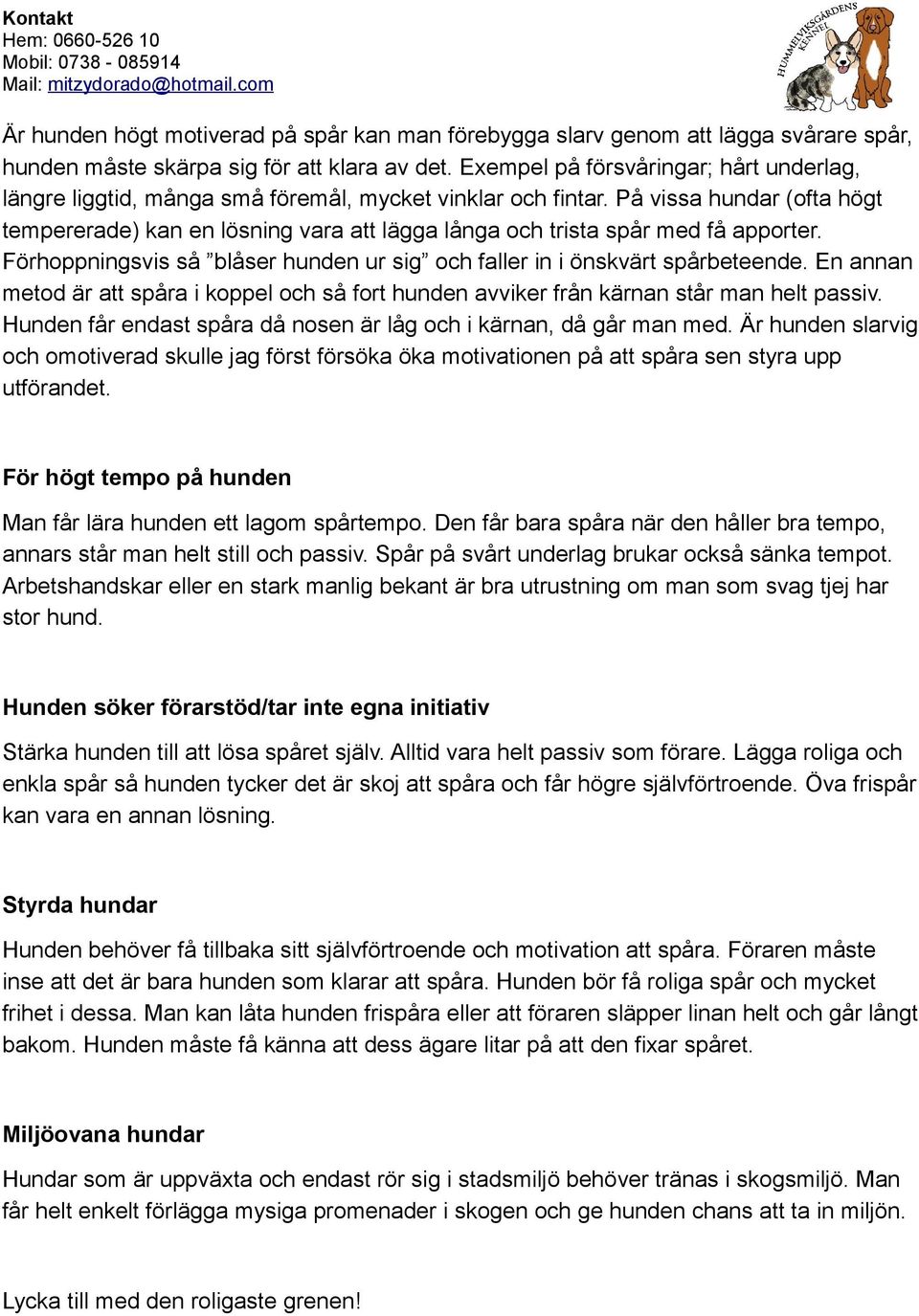 På vissa hundar (ofta högt tempererade) kan en lösning vara att lägga långa och trista spår med få apporter. Förhoppningsvis så blåser hunden ur sig och faller in i önskvärt spårbeteende.