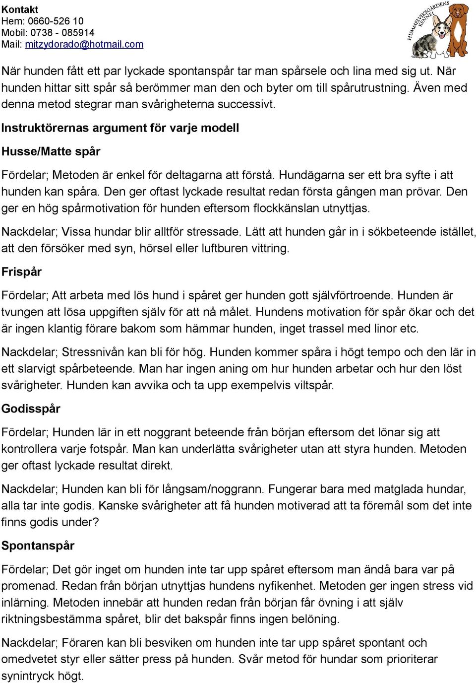 Hundägarna ser ett bra syfte i att hunden kan spåra. Den ger oftast lyckade resultat redan första gången man prövar. Den ger en hög spårmotivation för hunden eftersom flockkänslan utnyttjas.