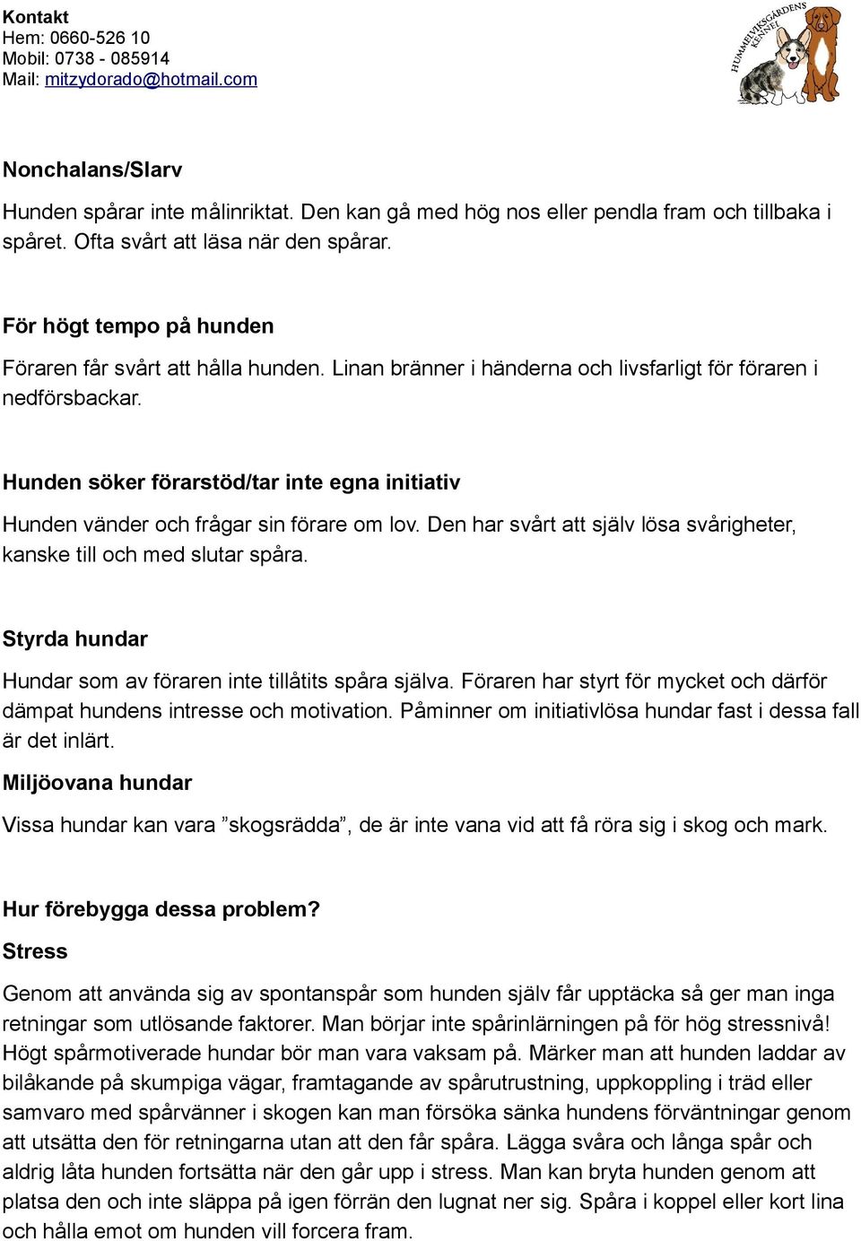 Hunden söker förarstöd/tar inte egna initiativ Hunden vänder och frågar sin förare om lov. Den har svårt att själv lösa svårigheter, kanske till och med slutar spåra.