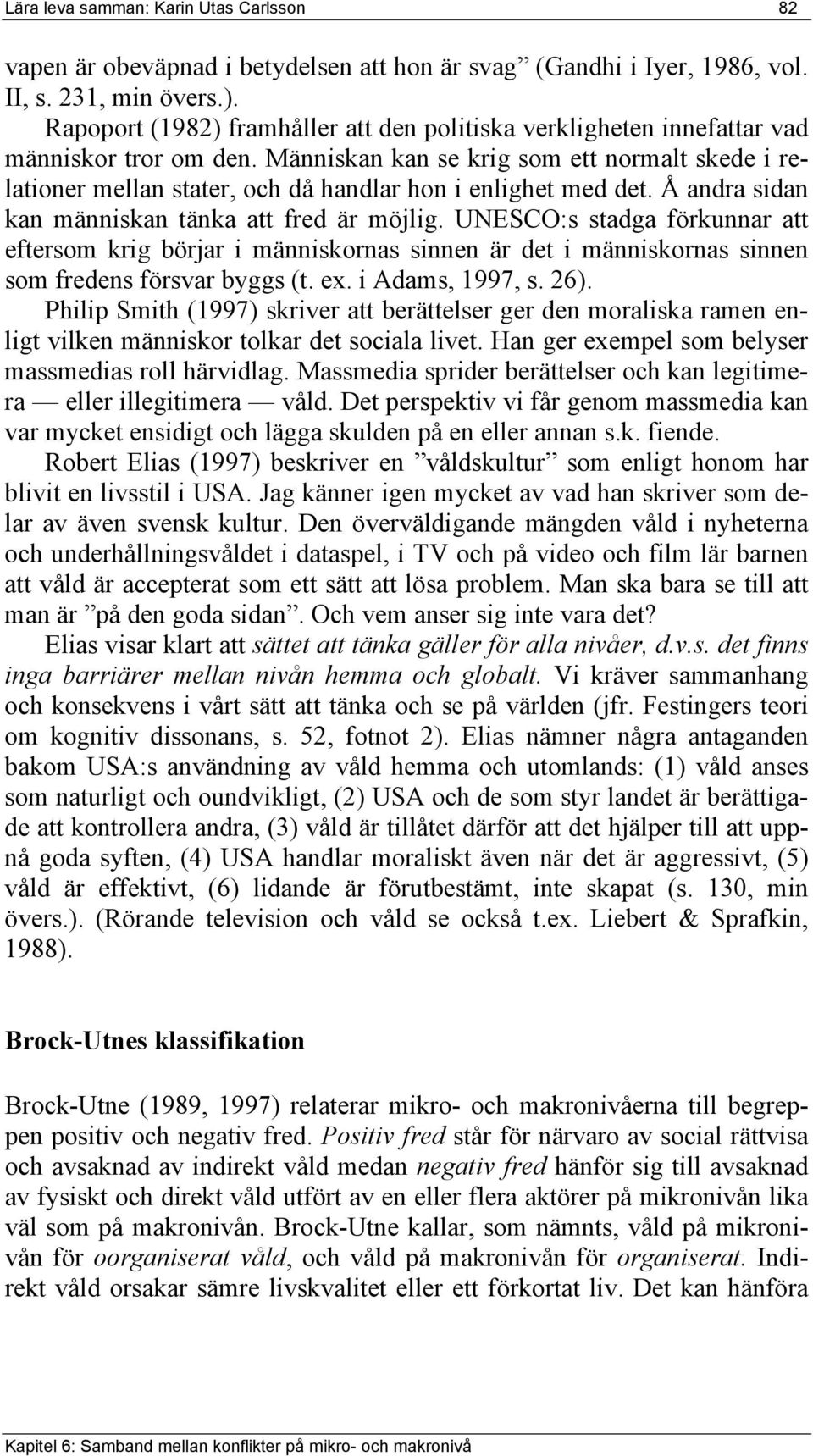 Människan kan se krig som ett normalt skede i relationer mellan stater, och då handlar hon i enlighet med det. Å andra sidan kan människan tänka att fred är möjlig.