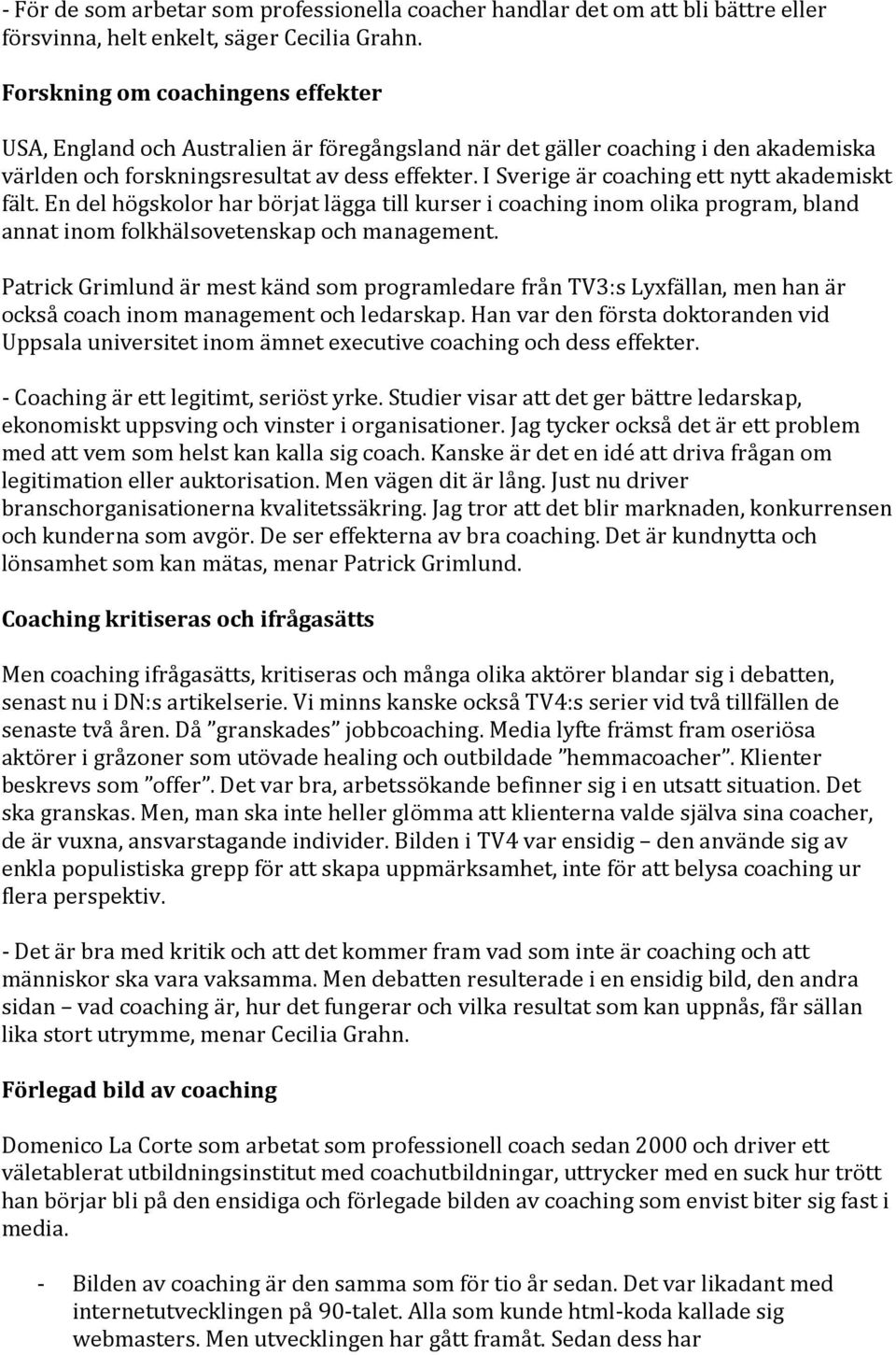 I Sverige är coaching ett nytt akademiskt fält. En del högskolor har börjat lägga till kurser i coaching inom olika program, bland annat inom folkhälsovetenskap och management.