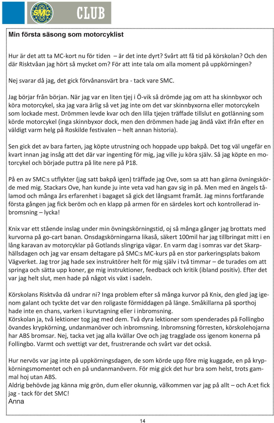 När jag var en liten tjej i Ö-vik så drömde jag om att ha skinnbyxor och köra motorcykel, ska jag vara ärlig så vet jag inte om det var skinnbyxorna eller motorcykeln som lockade mest.