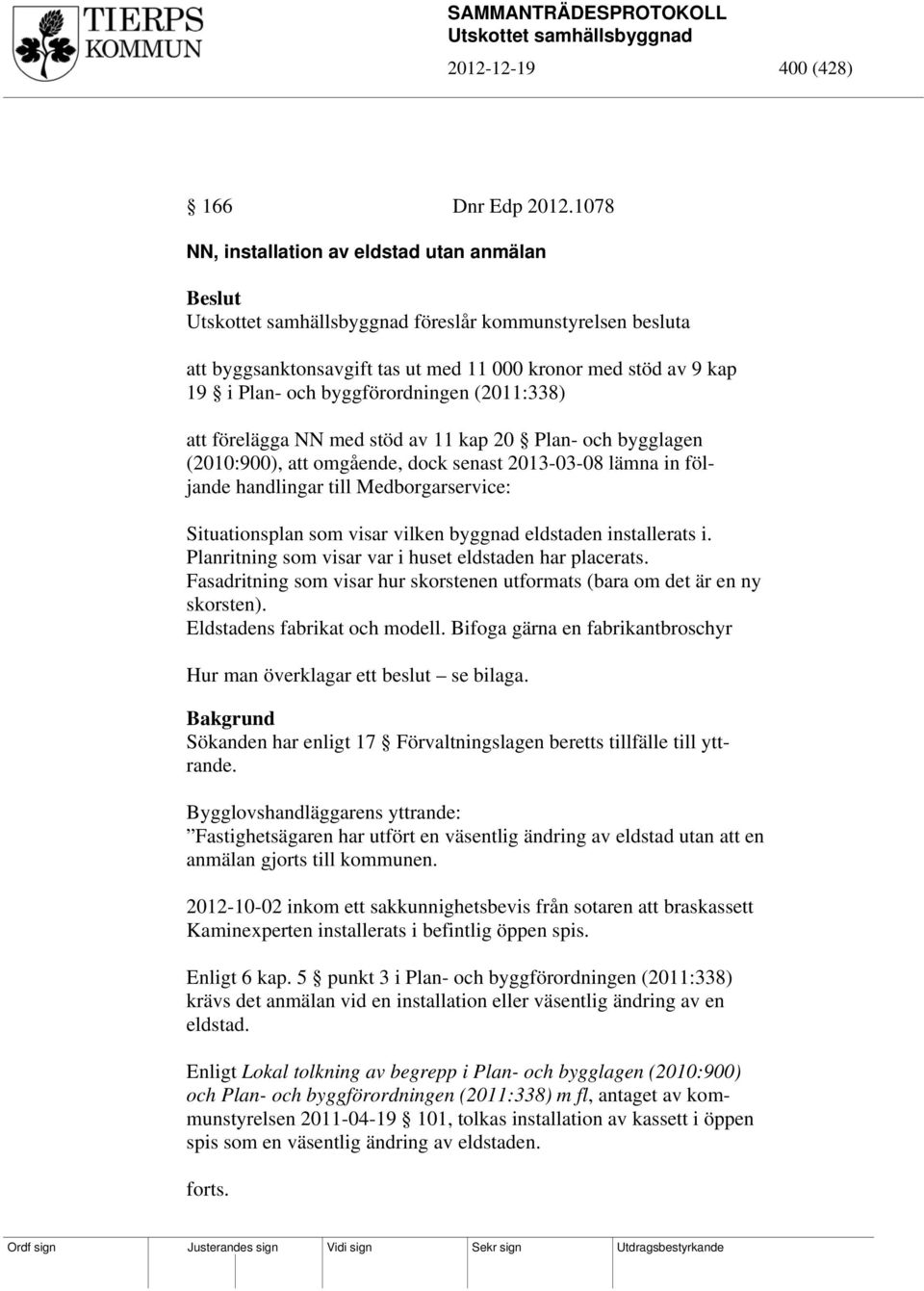 förelägga NN med stöd av 11 kap 20 Plan- och bygglagen (2010:900), att omgående, dock senast 2013-03-08 lämna in följande handlingar till Medborgarservice: Situationsplan som visar vilken byggnad