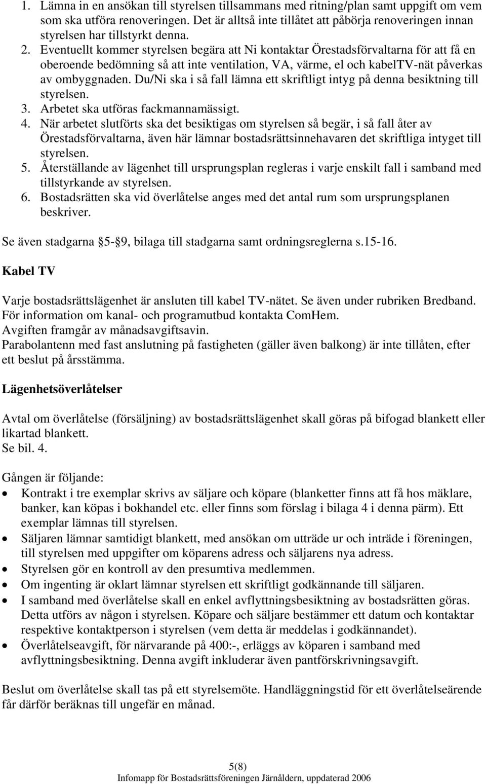 Eventuellt kommer styrelsen begära att Ni kontaktar Örestadsförvaltarna för att få en oberoende bedömning så att inte ventilation, VA, värme, el och kabeltv-nät påverkas av ombyggnaden.