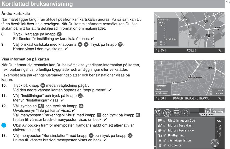 Välj önskad kartskala med knapparna. Tryck på knapp OK. Kartan visas i den nya skalan. Visa information på kartan När Du närmar dig resmålet kan Du bekvämt visa ytterligare information på kartan, t.