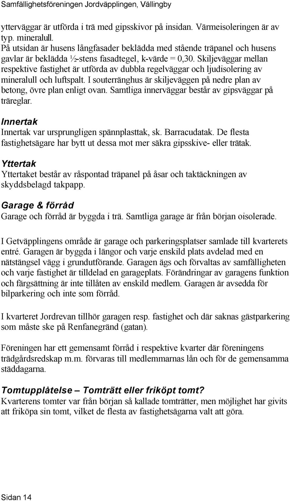 Skiljeväggar mellan respektive fastighet är utförda av dubbla regelväggar och ljudisolering av mineralull och luftspalt. I souterränghus är skiljeväggen på nedre plan av betong, övre plan enligt ovan.