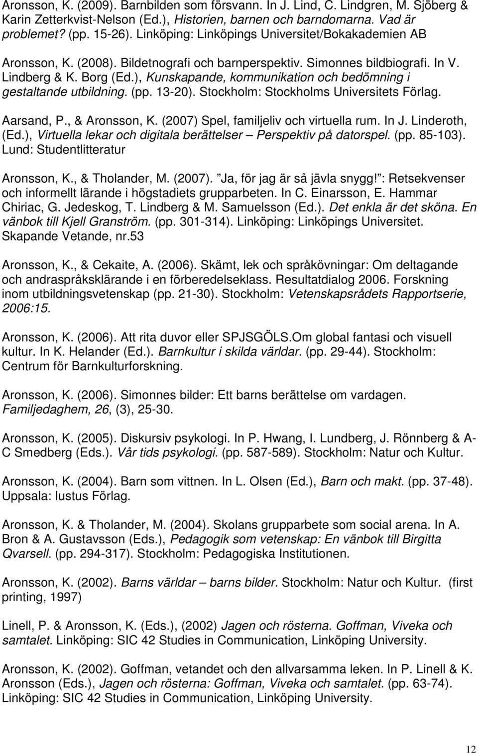 ), Kunskapande, kommunikation och bedömning i gestaltande utbildning. (pp. 13-20). Stockholm: Stockholms Universitets Förlag. Aarsand, P., & Aronsson, K. (2007) Spel, familjeliv och virtuella rum.