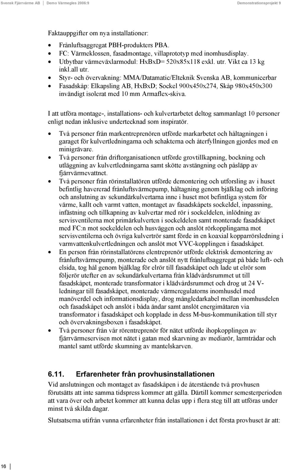 Styr- och övervakning: MMA/Datamatic/Elteknik Svenska AB, kommunicerbar Fasadskåp: Elkapsling AB, HxBxD; Sockel 900x450x274, Skåp 980x450x300 invändigt isolerat med 10 mm Armaflex-skiva.