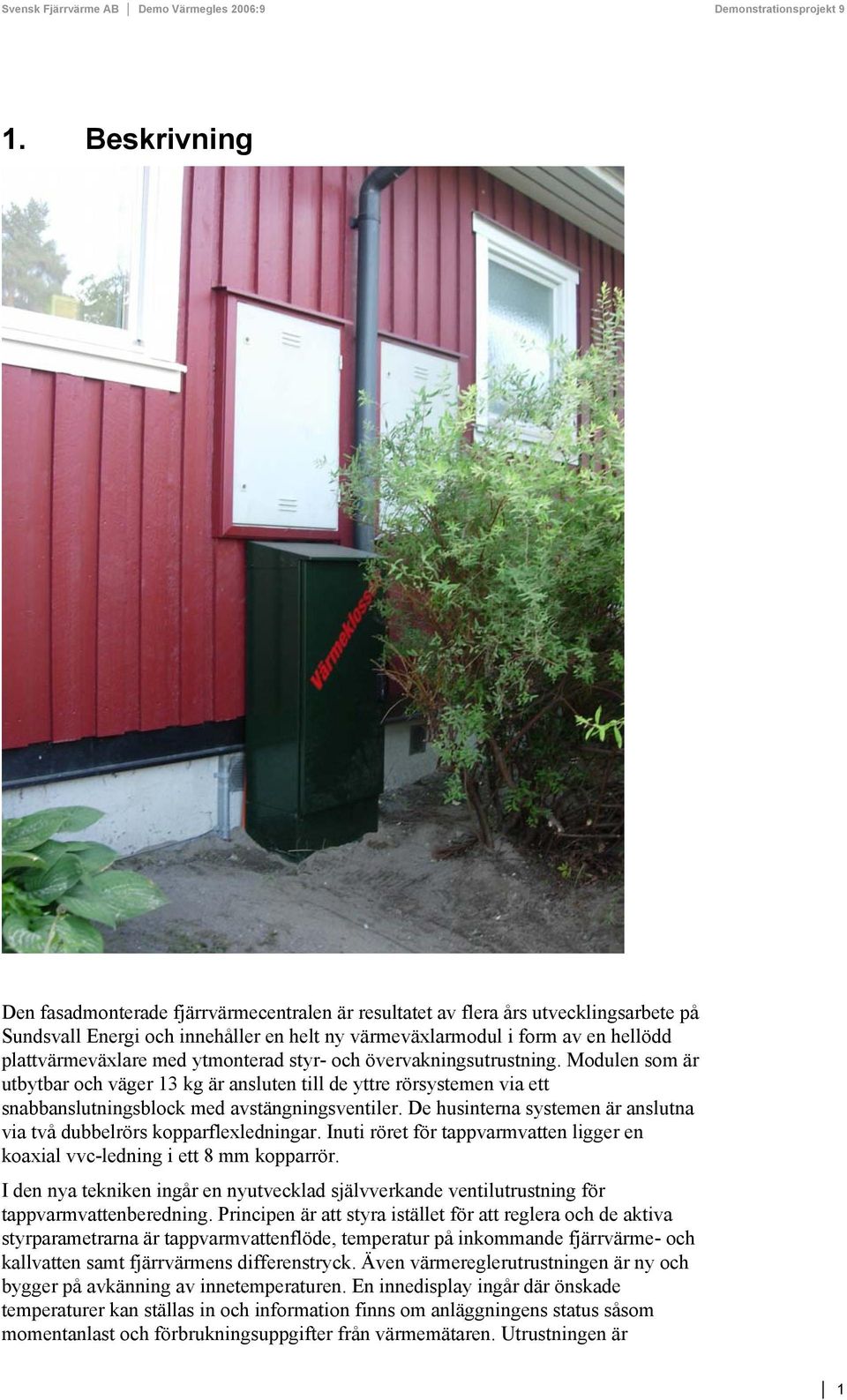 De husinterna systemen är anslutna via två dubbelrörs kopparflexledningar. Inuti röret för tappvarmvatten ligger en koaxial vvc-ledning i ett 8 mm kopparrör.