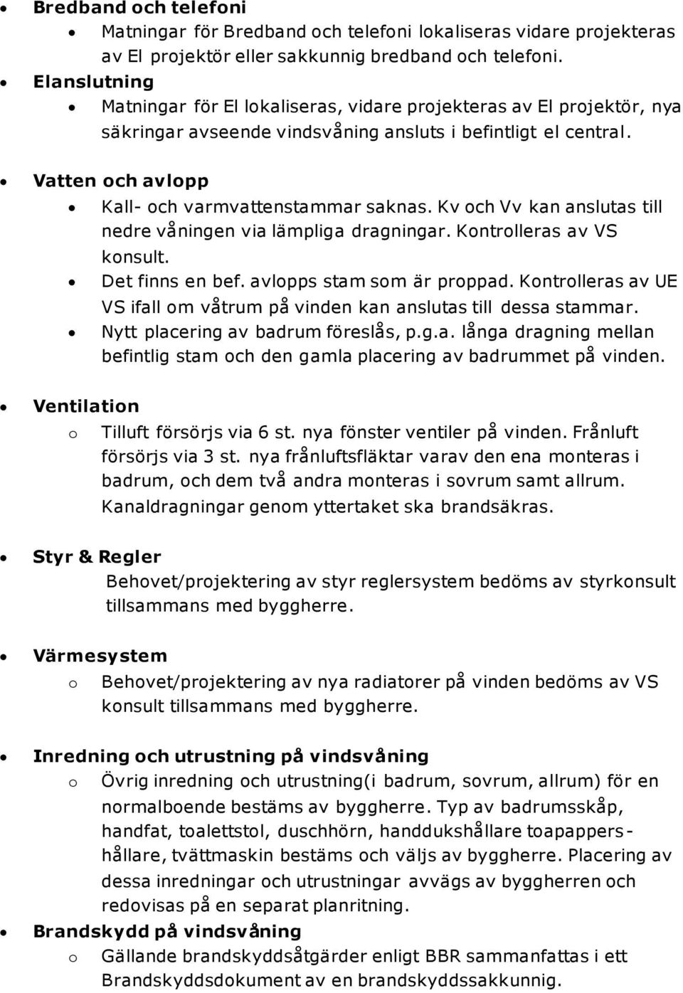 Kv och Vv kan anslutas till nedre våningen via lämpliga dragningar. Kontrolleras av VS konsult. Det finns en bef. avlopps stam som är proppad.