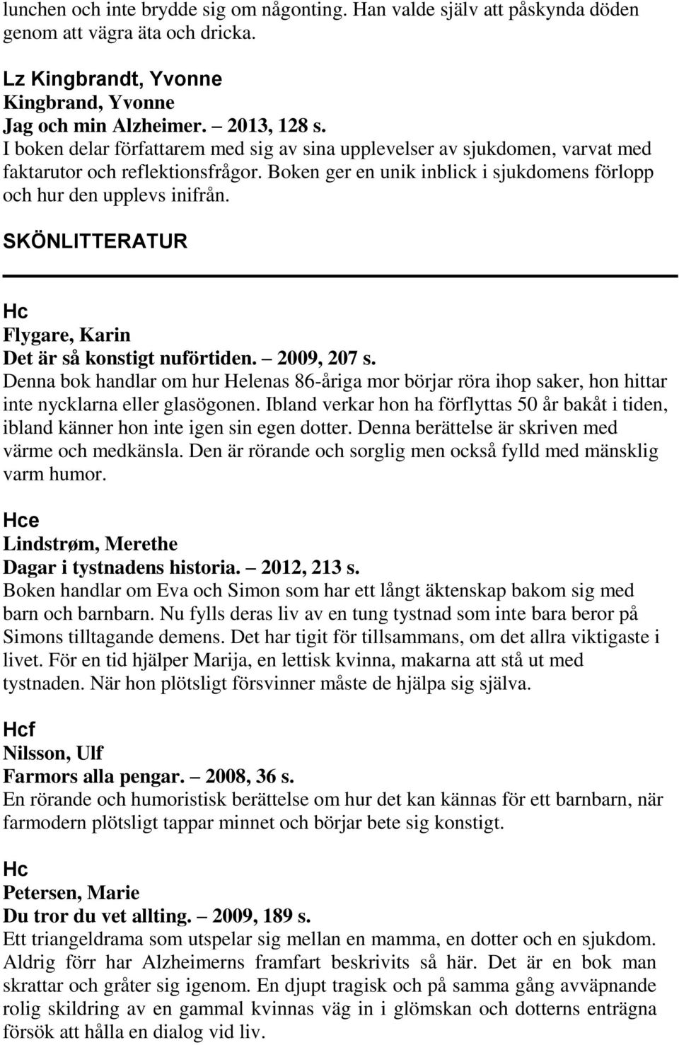 SKÖNLITTERATUR Hc Flygare, Karin Det är så konstigt nuförtiden. 2009, 207 s. Denna bok handlar om hur Helenas 86-åriga mor börjar röra ihop saker, hon hittar inte nycklarna eller glasögonen.