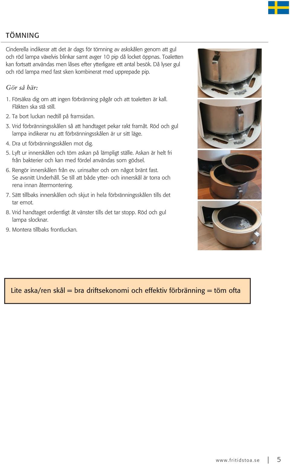 Försäkra dig om att ingen förbränning pågår och att toaletten är kall. Fläkten ska stå still. 2. Ta bort luckan nedtill på framsidan. 3. Vrid förbränningsskålen så att handtaget pekar rakt framåt.