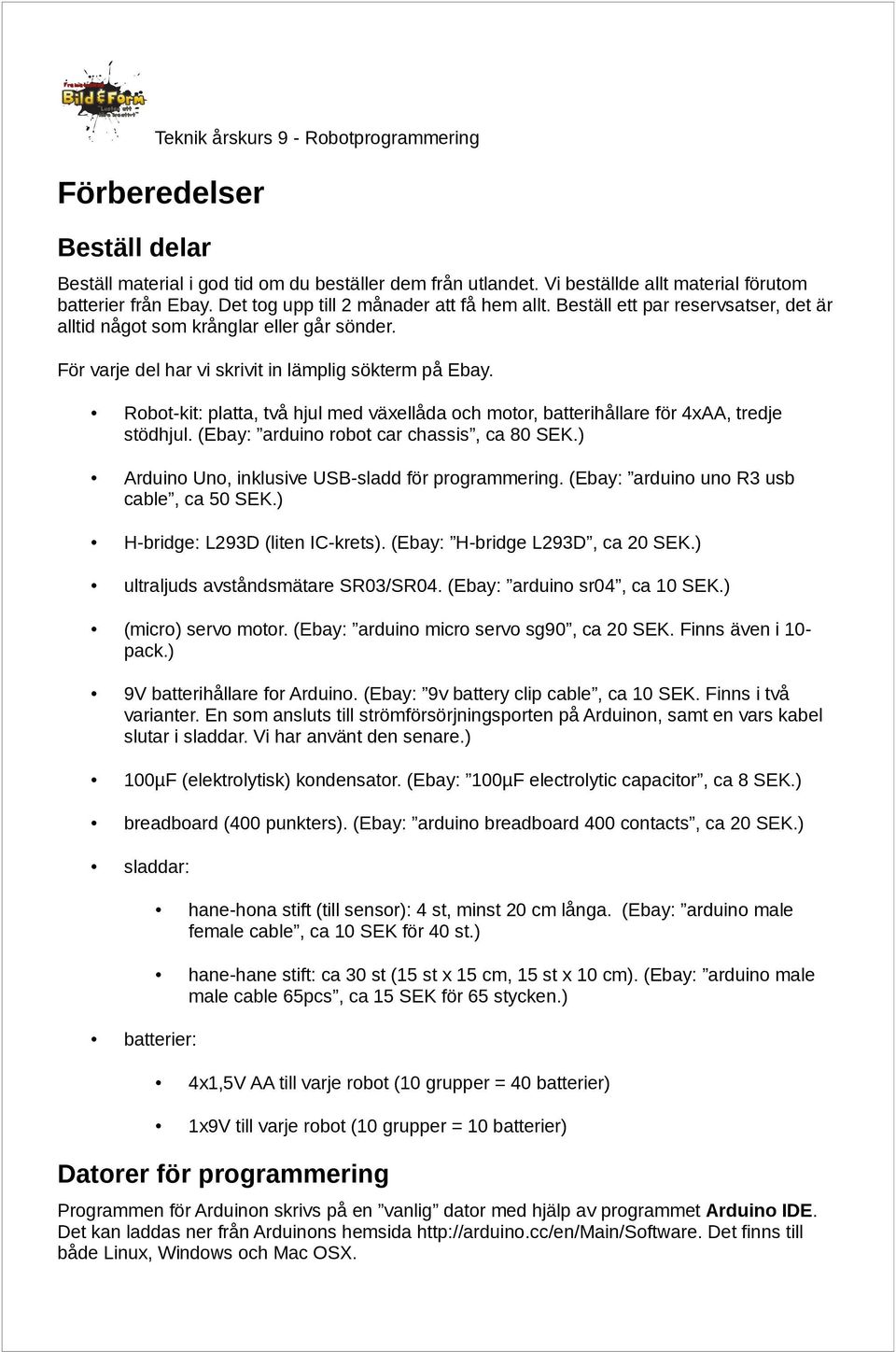 Robot-kit: platta, två hjul med växellåda och motor, batterihållare för 4xAA, tredje stödhjul. (Ebay: arduino robot car chassis, ca 80 SEK.) Arduino Uno, inklusive USB-sladd för programmering.