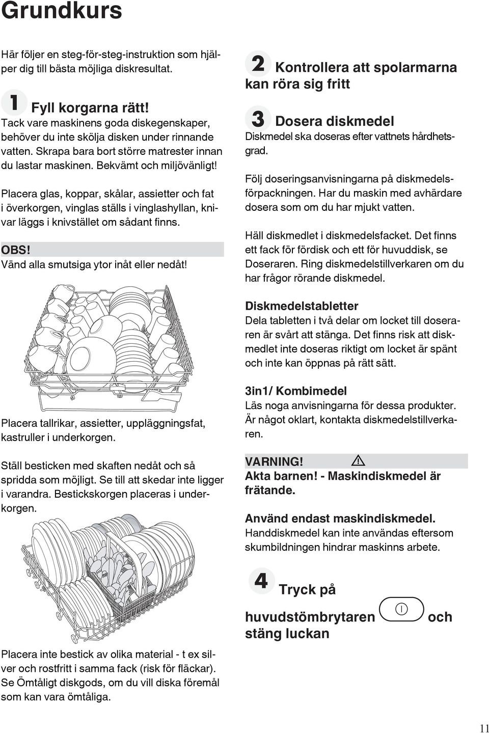 Placera glas, koppar, skålar, assietter och fat i överkorgen, vinglas ställs i vinglashyllan, knivar läggs i knivstället om sådant finns. OBS! Vänd alla smutsiga ytor inåt eller nedåt!