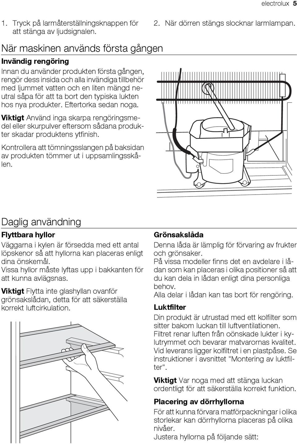 att ta bort den typiska lukten hos nya produkter. Eftertorka sedan noga. Viktigt Använd inga skarpa rengöringsmedel eller skurpulver eftersom sådana produkter skadar produktens ytfinish.