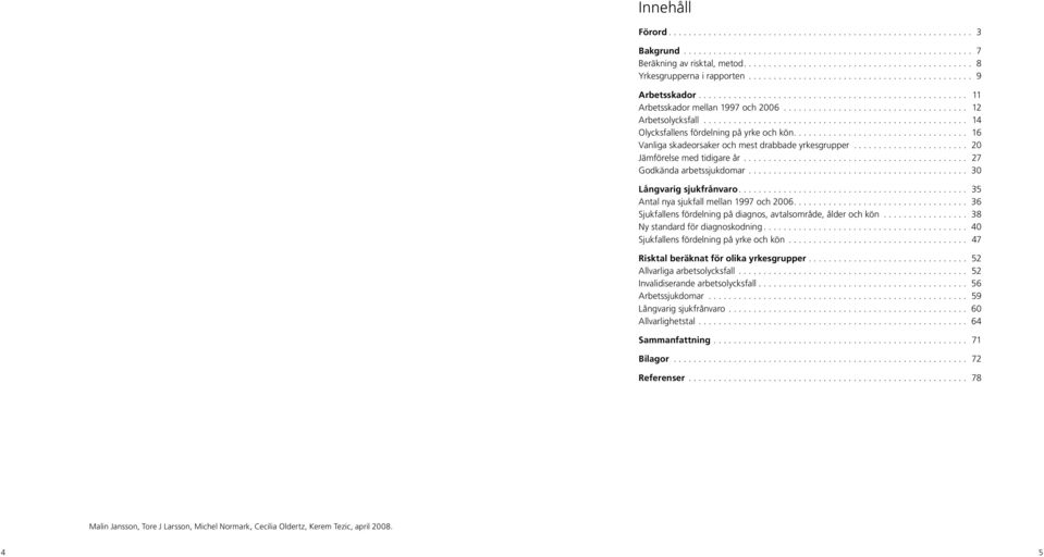 .. 35 Antal nya sjukfall mellan 1997 och 2006... 36 Sjukfallens fördelning på diagnos, avtalsområde, ålder och kön... 38 Ny standard för diagnoskodning... 40 Sjukfallens fördelning på yrke och kön.