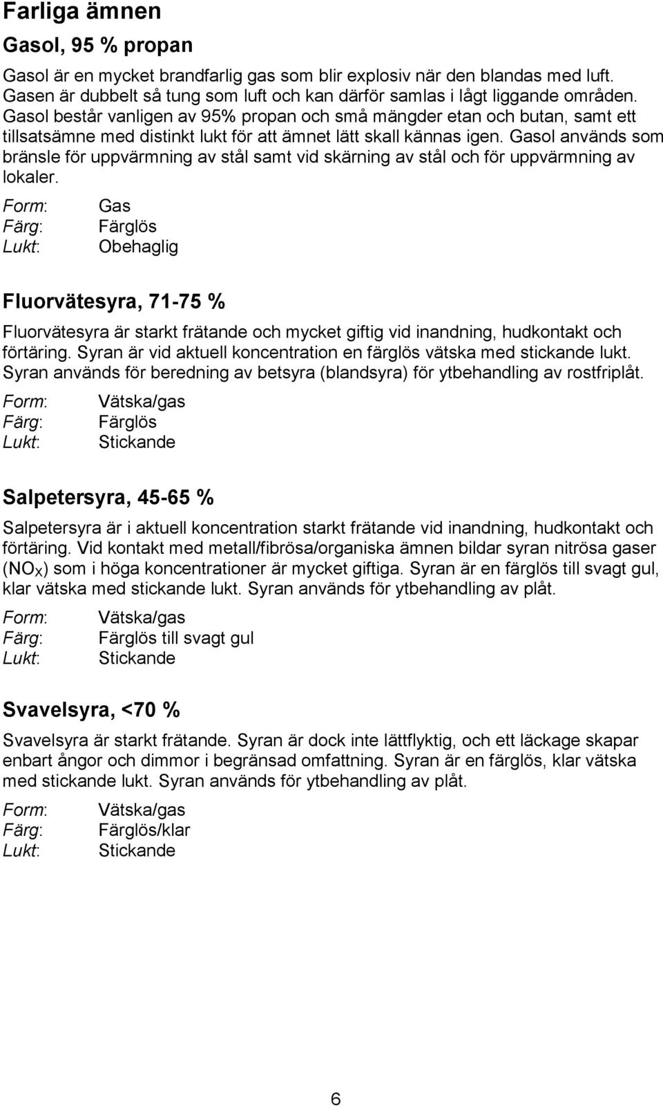 Gasol används som bränsle för uppvärmning av stål samt vid skärning av stål och för uppvärmning av lokaler.