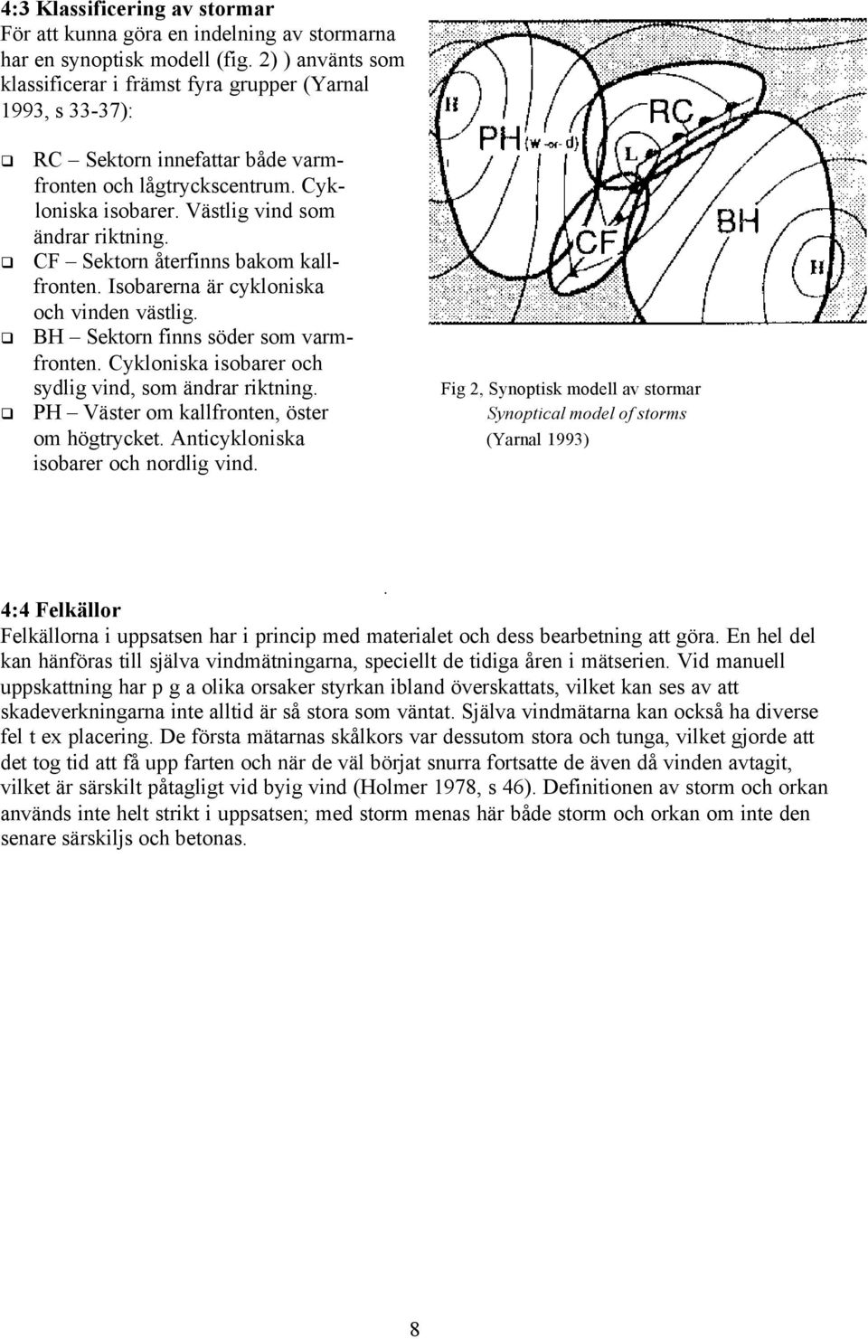 CF Sektorn återfinns bakom kallfronten. Isobarerna är cykloniska och vinden västlig. BH Sektorn finns söder som varmfronten. Cykloniska isobarer och sydlig vind, som ändrar riktning.