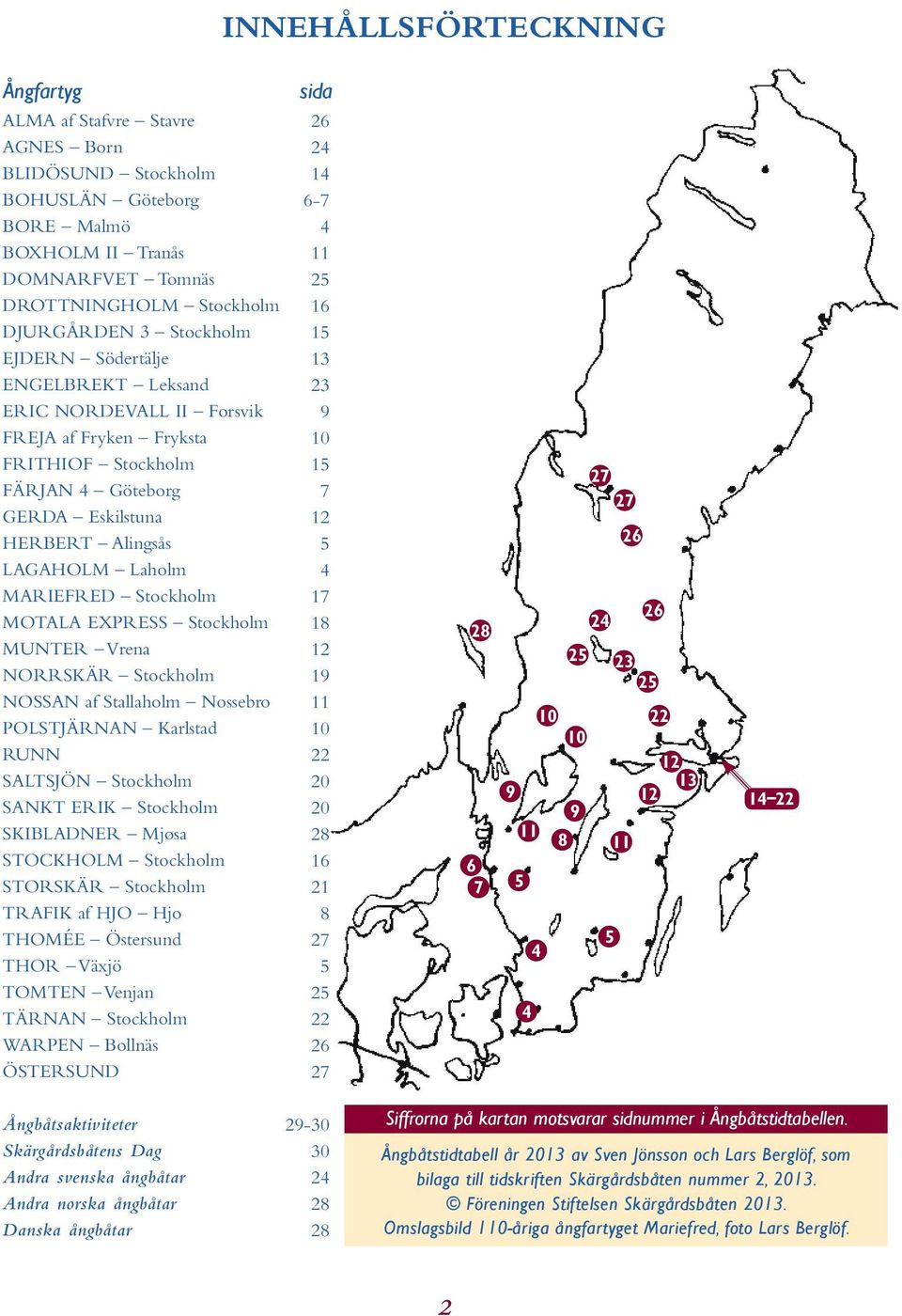 MOTALA EXPRESS Stockholm MUNTER Vrena NORRSKÄR Stockholm NOSSAN af Stallaholm Nossebro POLSTJÄRNAN Karlstad RUNN SALTSJÖN Stockholm SANKT ERIK Stockholm SKIBLADNER Mjøsa STOCKHOLM Stockholm STORSKÄR