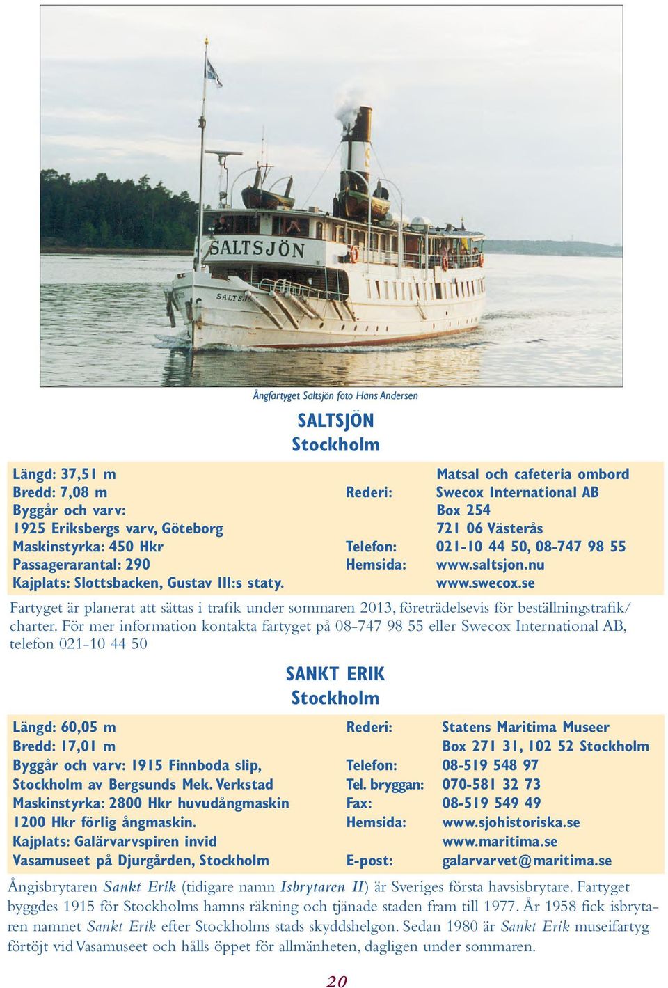 saltsjon.nu www.swecox.se Fartyget är planerat att sättas i trafik under sommaren 2013, företrädelsevis för beställningstrafik/ charter.