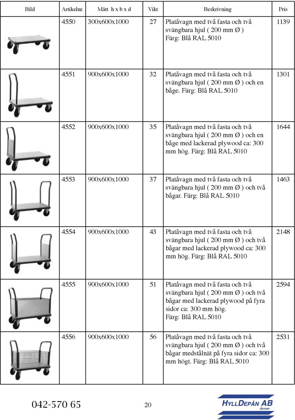 svängbara hjul ( 200 mm Ø ) och en båge. Färg: Blå RAL 5010 1301 4552 900x600x1000 35 Platåvagn med två fasta och två svängbara hjul ( 200 mm Ø ) och en båge med lackerad plywood ca: 300 mm hög.
