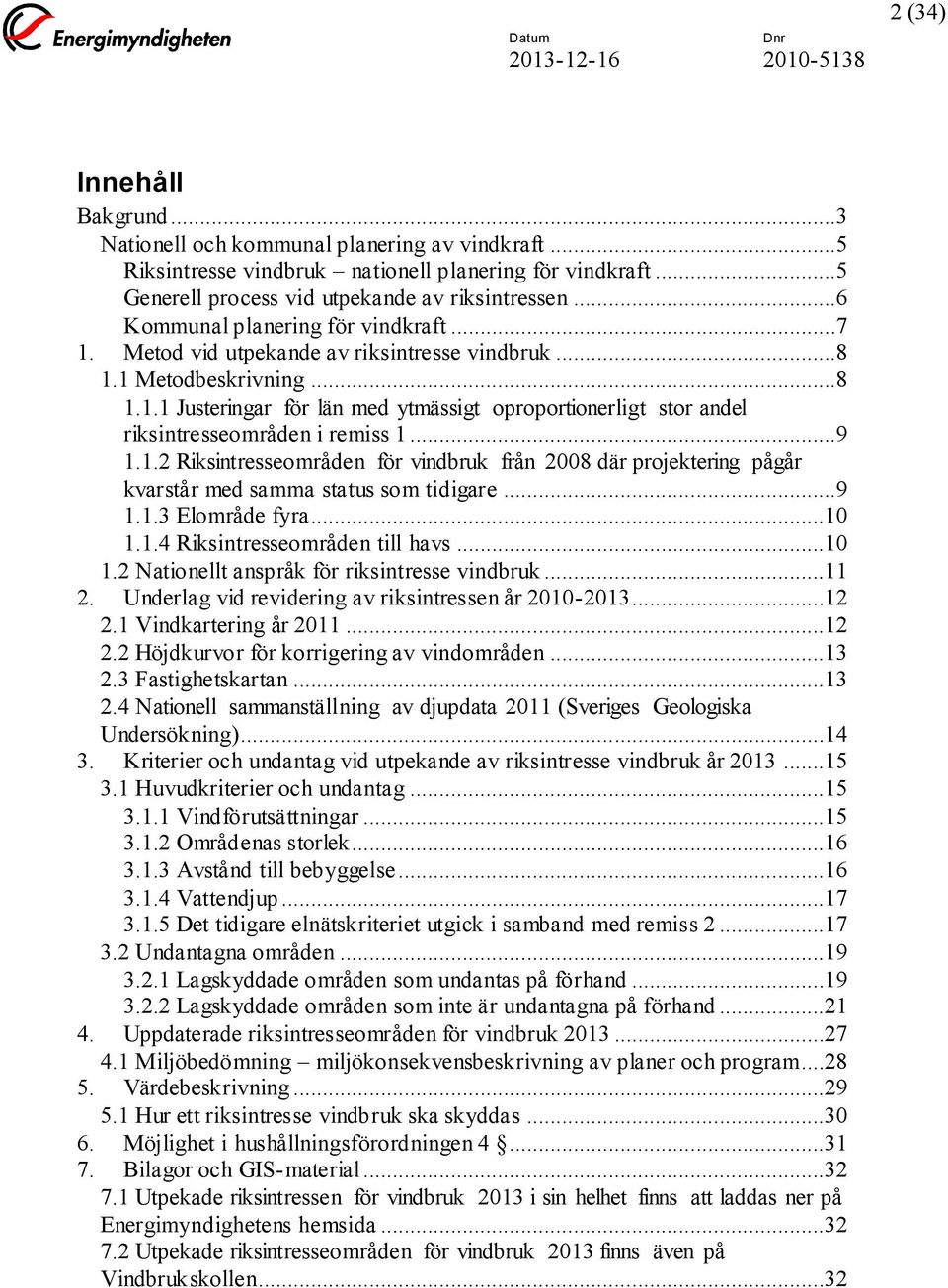 ..9 1.1.2 Riksintresseområden för vindbruk från 2008 där projektering pågår kvarstår med samma status som tidigare...9 1.1.3 Elområde fyra...10 1.1.4 Riksintresseområden till havs...10 1.2 Nationellt anspråk för riksintresse vindbruk.