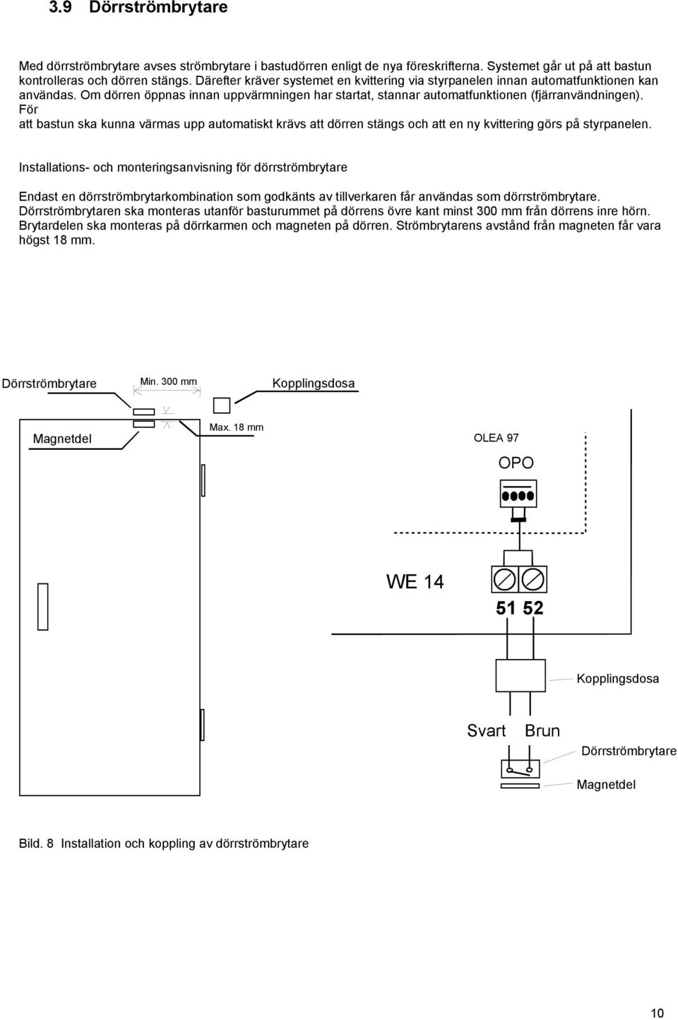 För att bastun ska kunna värmas upp automatiskt krävs att dörren stängs och att en ny kvittering görs på styrpanelen.