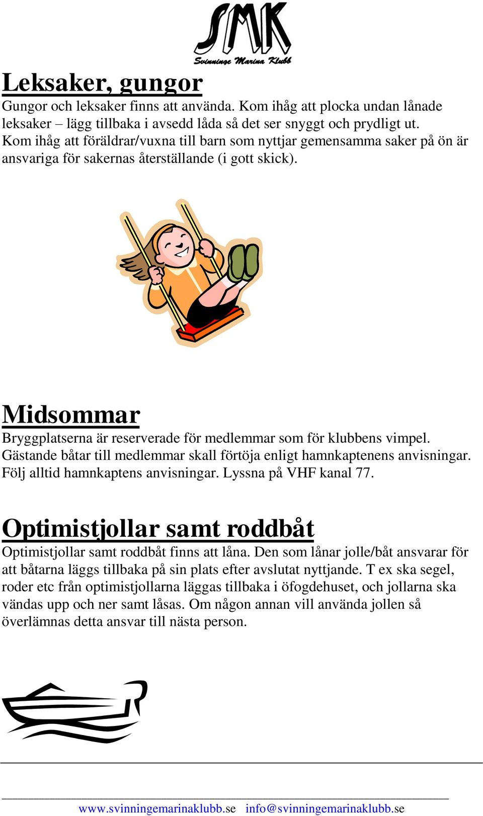 Midsommar Bryggplatserna är reserverade för medlemmar som för klubbens vimpel. Gästande båtar till medlemmar skall förtöja enligt hamnkaptenens anvisningar. Följ alltid hamnkaptens anvisningar.