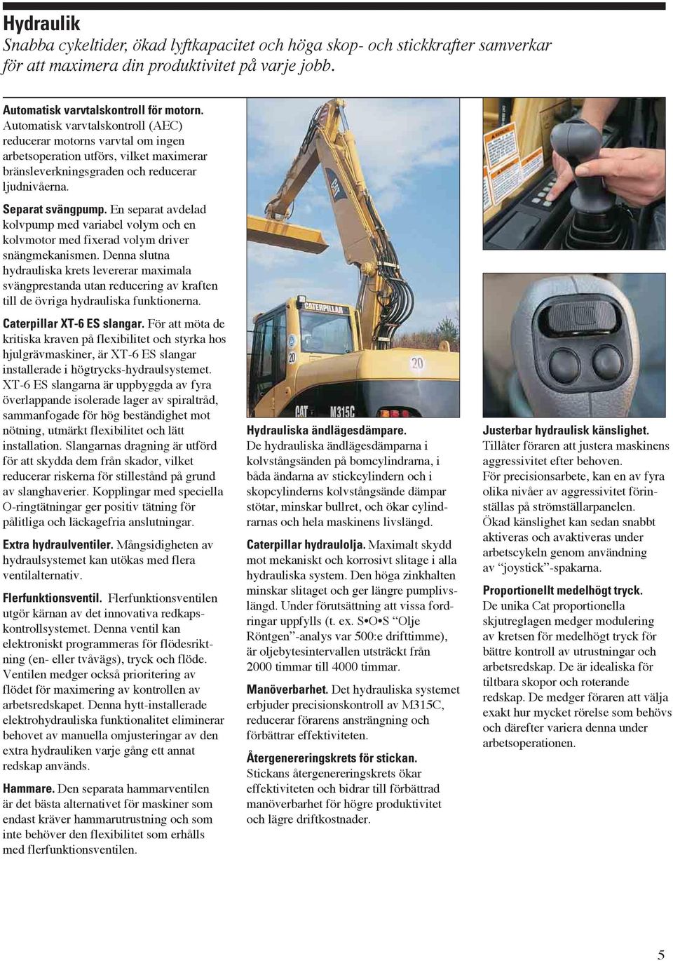 En separat avdelad kolvpump med variabel volym och en kolvmotor med fixerad volym driver snängmekanismen.