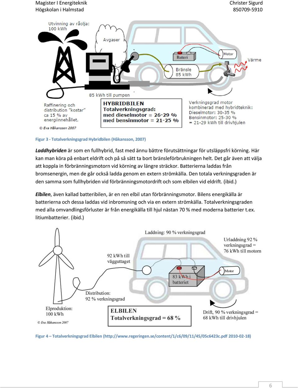 Batterierna laddas från bromsenergin, men de går också ladda genom en extern strömkälla.