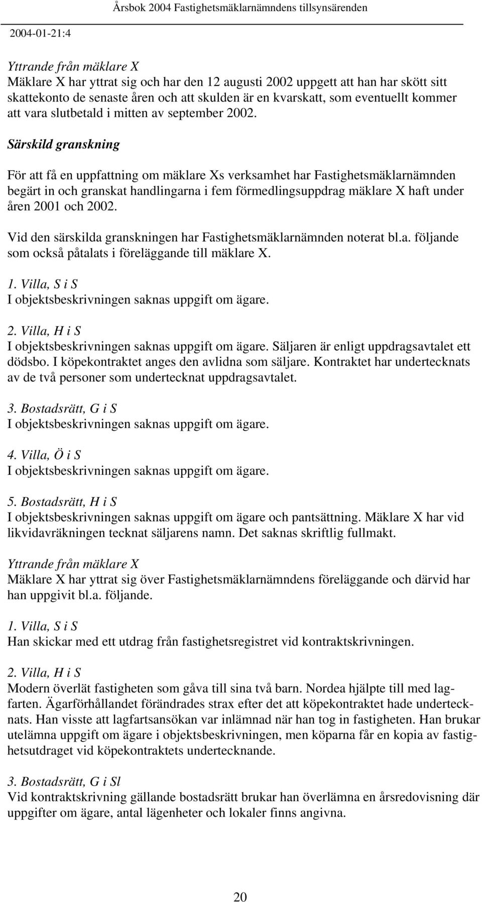 Särskild granskning För att få en uppfattning om mäklare Xs verksamhet har Fastighetsmäklarnämnden begärt in och granskat handlingarna i fem förmedlingsuppdrag mäklare X haft under åren 2001 och 2002.