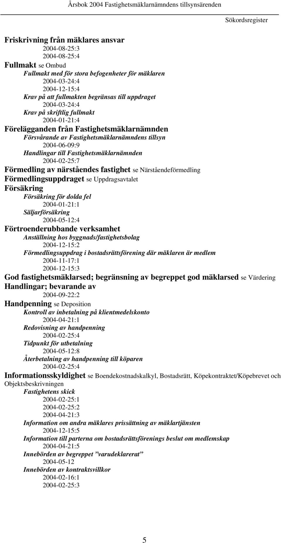 Fastighetsmäklarnämnden 2004-02-25:7 Förmedling av närståendes fastighet se Närståendeförmedling Förmedlingsuppdraget se Uppdragsavtalet Försäkring Försäkring för dolda fel 2004-01-21:1