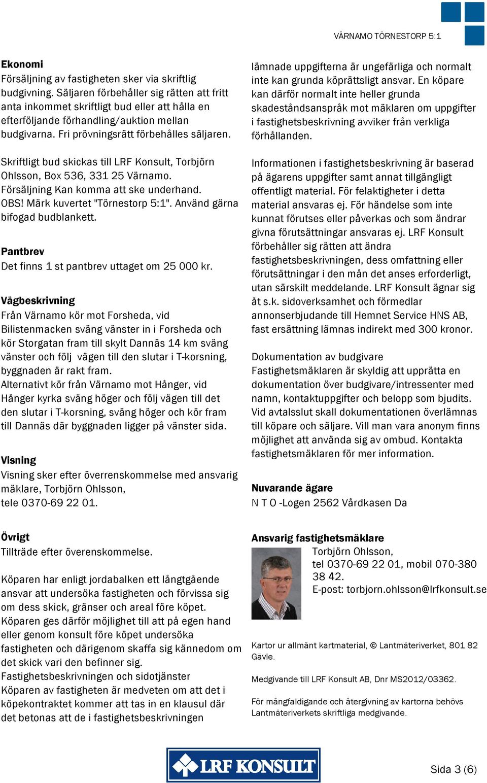 Skriftligt bud skickas till LRF Konsult, Torbjörn Ohlsson, Box 536, 331 25 Värnamo. Försäljning Kan komma att ske underhand. OBS! Märk kuvertet "Törnestorp 5:1". Använd gärna bifogad budblankett.