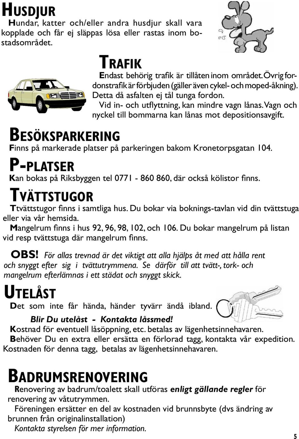 Tvättstugor Ttvättstugor finns i samtliga hus. Du bokar via boknings-tavlan vid din tvättstuga eller via vår hemsida. Mangelrum finns i hus 92, 96, 98, 102, och 106.