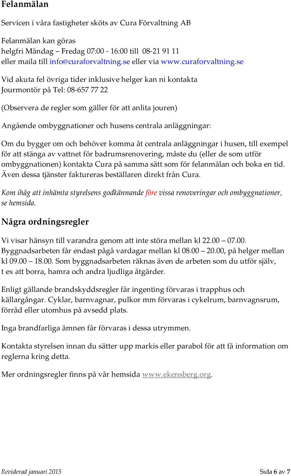 se Vid akuta fel övriga tider inklusive helger kan ni kontakta Jourmontör på Tel: 08-657 77 22 (Observera de regler som gäller för att anlita jouren) Angående ombyggnationer och husens centrala