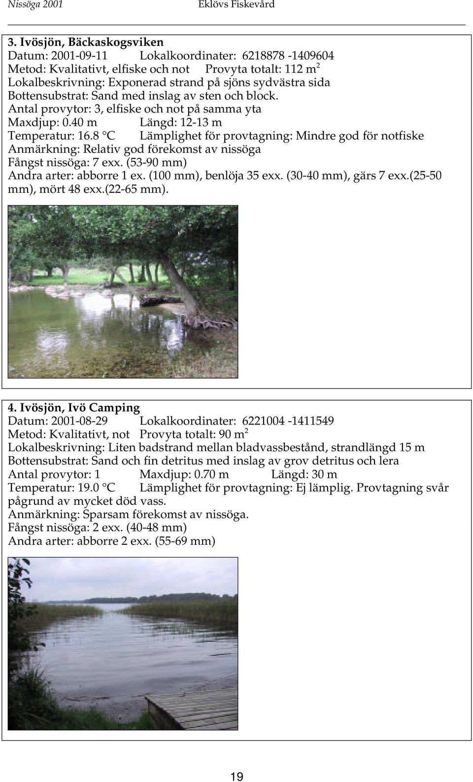 8 C Lämplighet för provtagning: Mindre god för notfiske Anmärkning: Relativ god förekomst av nissöga Fångst nissöga: 7 exx. (53-90 mm) Andra arter: abborre 1 ex. (100 mm), benlöja 35 exx.