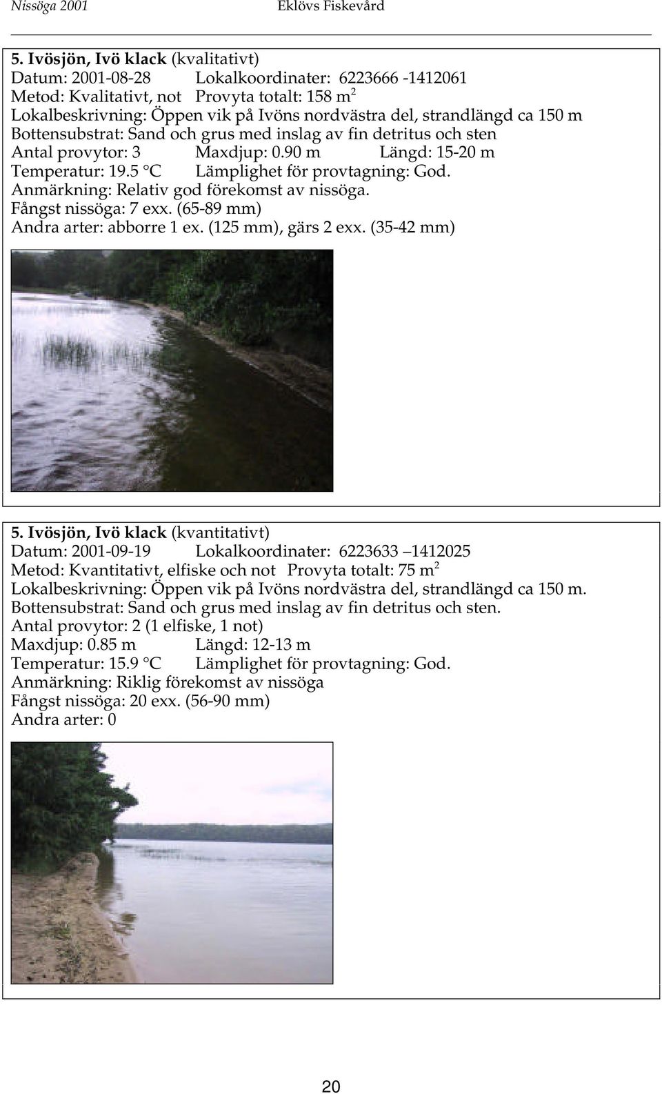 Anmärkning: Relativ god förekomst av nissöga. Fångst nissöga: 7 exx. (65-89 mm) Andra arter: abborre 1 ex. (125 mm), gärs 2 exx. (35-42 mm) 5.