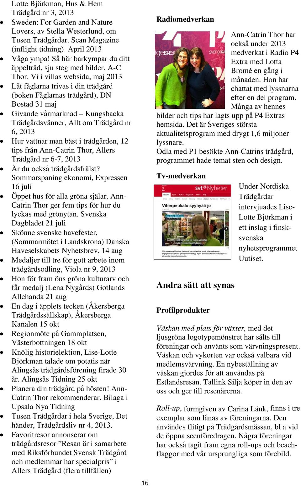 Vi i villas websida, maj 2013 Låt fåglarna trivas i din trädgård (boken Fåglarnas trädgård), DN Bostad 31 maj Givande vårmarknad Kungsbacka Trädgårdsvänner, Allt om Trädgård nr 6, 2013 Hur vattnar