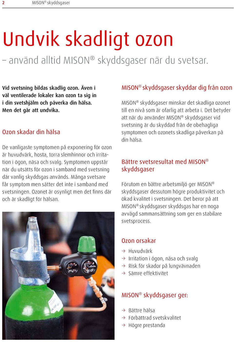 Ozon skadar din hälsa De vanligaste symptomen på exponering för ozon är huvudvärk, hosta, torra slemhinnor och irritation i ögon, näsa och svalg.