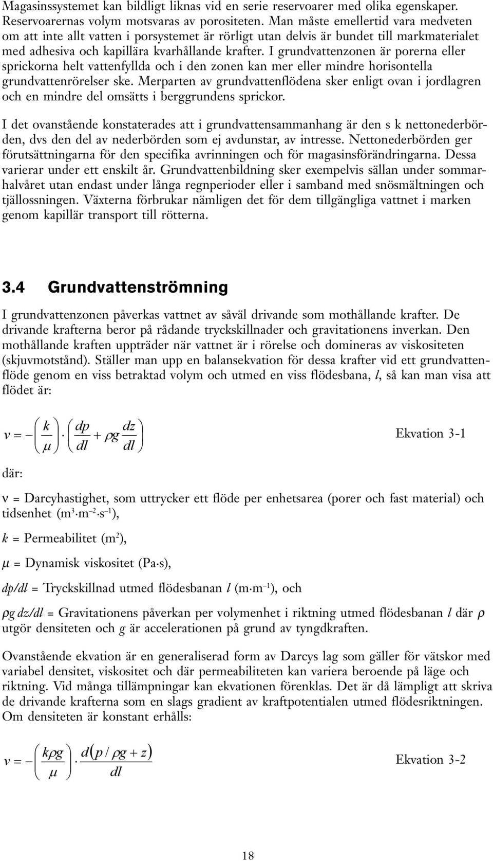 I grundvattenzonen är porerna eller sprickorna helt vattenfyllda och i den zonen kan mer eller mindre horisontella grundvattenrörelser ske.