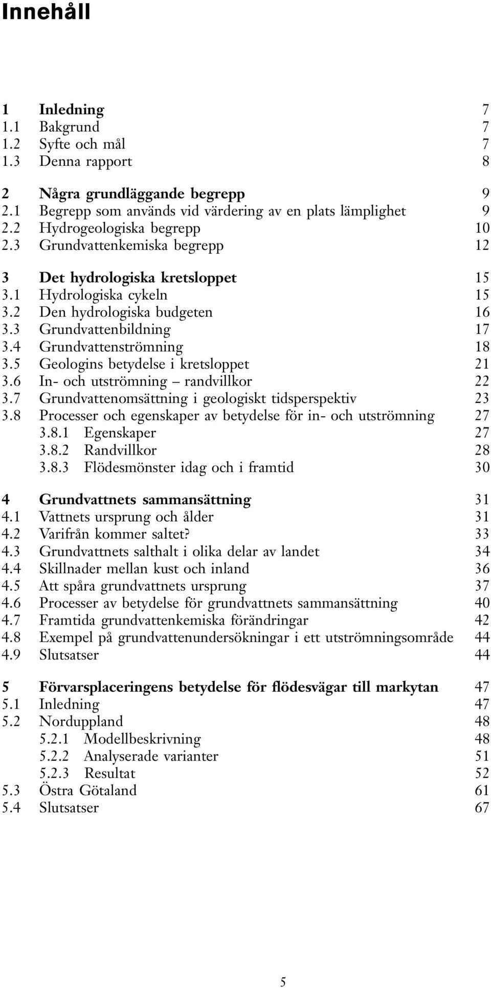 4 Grundvattenströmning 18 3.5 Geologins betydelse i kretsloppet 21 3.6 In- och utströmning randvillkor 22 3.7 Grundvattenomsättning i geologiskt tidsperspektiv 23 3.