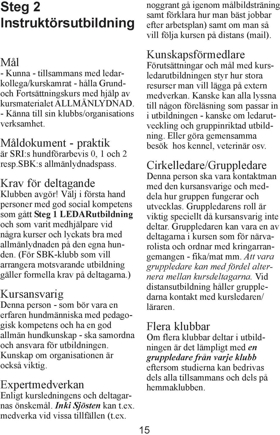 Välj i första hand personer med god social kompetens som gått Steg 1 LEDARutbildning och som varit medhjälpare vid några kurser och lyckats bra med allmänlydnaden på den egna hunden.